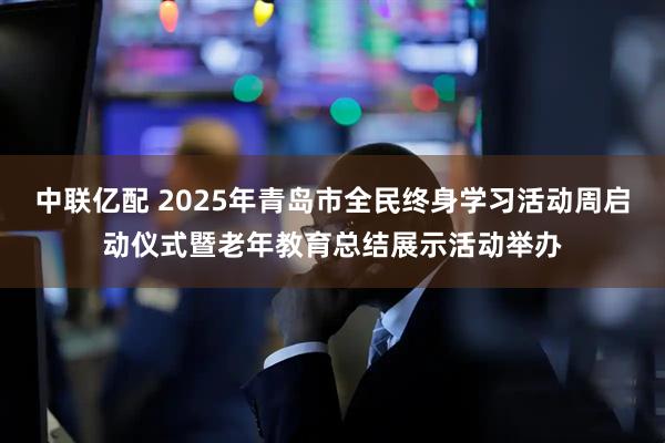 中联亿配 2025年青岛市全民终身学习活动周启动仪式暨老年教育总结展示活动举办