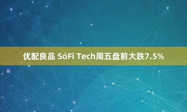 优配良品 SoFi Tech周五盘前大跌7.5%