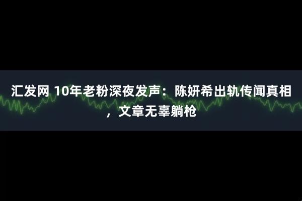汇发网 10年老粉深夜发声：陈妍希出轨传闻真相，文章无辜躺枪