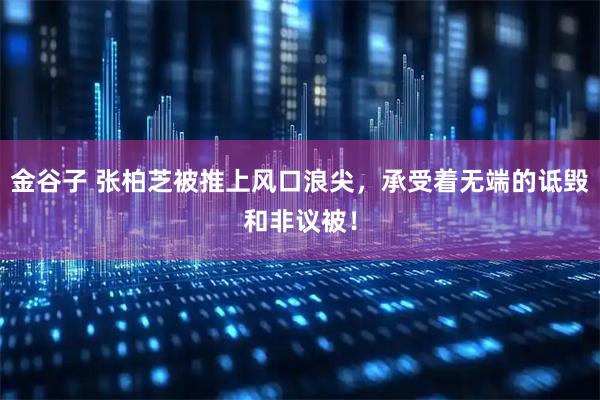 金谷子 张柏芝被推上风口浪尖，承受着无端的诋毁和非议被！