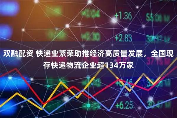 双融配资 快递业繁荣助推经济高质量发展，全国现存快递物流企业超134万家