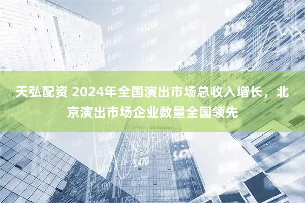 天弘配资 2024年全国演出市场总收入增长，北京演出市场企业数量全国领先