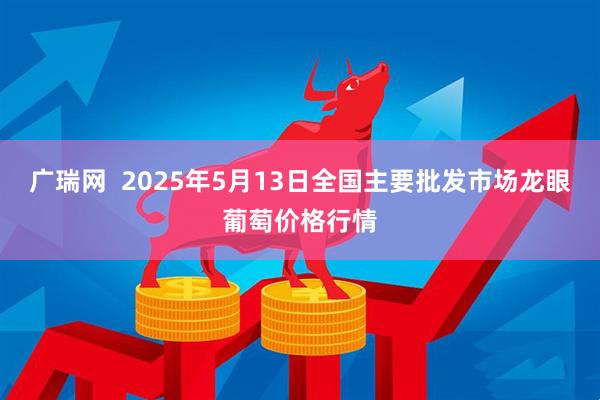 广瑞网  2025年5月13日全国主要批发市场龙眼葡萄价格行情