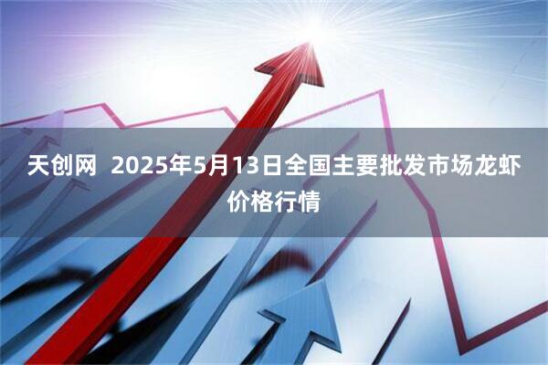 天创网  2025年5月13日全国主要批发市场龙虾价格行情