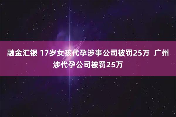 融金汇银 17岁女孩代孕涉事公司被罚25万  广州涉代孕公司被罚25万