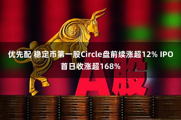 优先配 稳定币第一股Circle盘前续涨超12% IPO首日收涨超168%