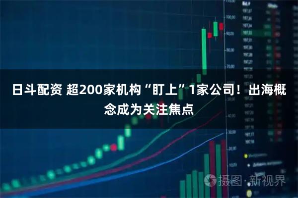 日斗配资 超200家机构“盯上”1家公司！出海概念成为关注焦点