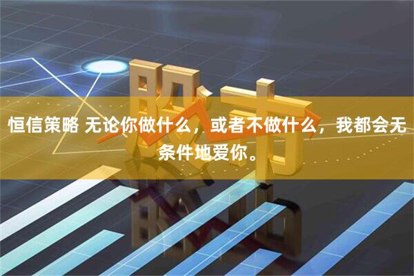恒信策略 无论你做什么，或者不做什么，我都会无条件地爱你。