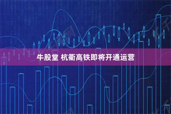 牛股堂 杭衢高铁即将开通运营