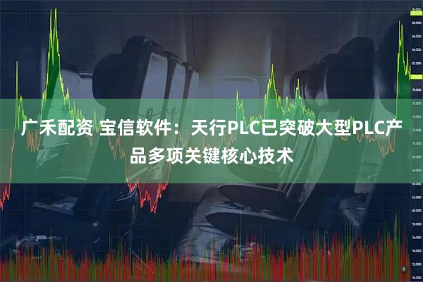 广禾配资 宝信软件：天行PLC已突破大型PLC产品多项关键核心技术