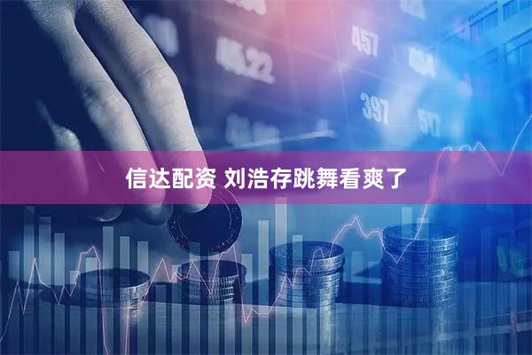 信达配资 刘浩存跳舞看爽了