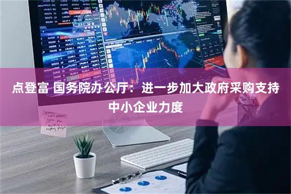 点登富 国务院办公厅：进一步加大政府采购支持中小企业力度