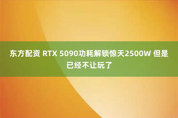 东方配资 RTX 5090功耗解锁惊天2500W 但是已经不让玩了