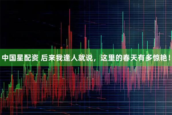 中国星配资 后来我逢人就说，这里的春天有多惊艳！