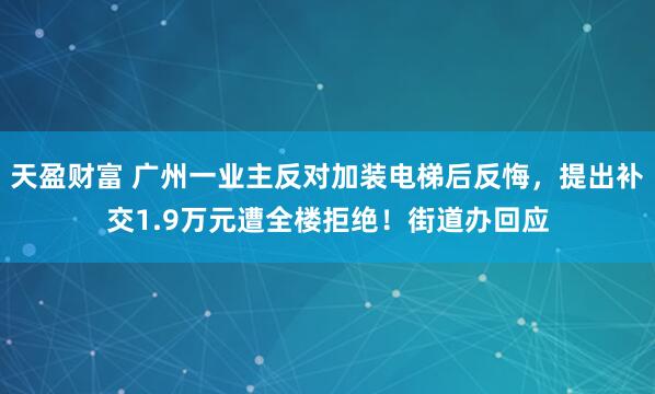 天盈财富 广州一业主反对加装电梯后反悔，提出补交1.9万元遭全楼拒绝！街道办回应
