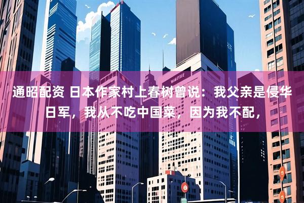 通昭配资 日本作家村上春树曾说：我父亲是侵华日军，我从不吃中国菜，因为我不配，