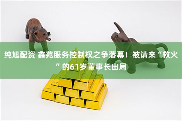 纯旭配资 鑫苑服务控制权之争落幕！被请来“救火”的61岁董事长出局