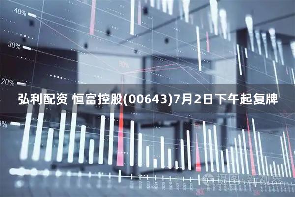 弘利配资 恒富控股(00643)7月2日下午起复牌